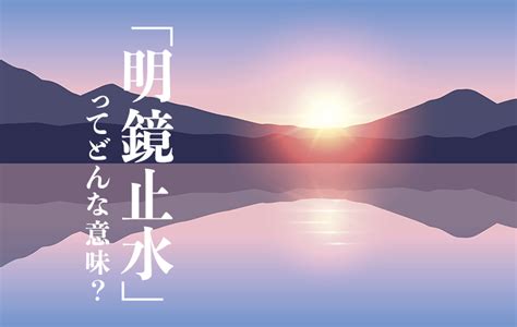 明鏡止水|明鏡止水（めいきょうしすい）とは？ 意味・読み方・使い方